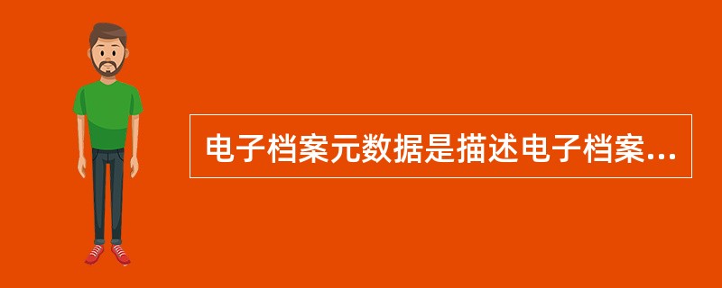 电子档案元数据是描述电子档案的（）及其整个管理过程的数据。