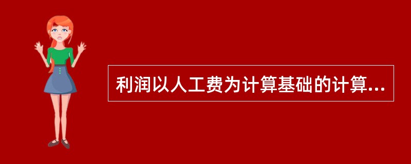 利润以人工费为计算基础的计算公式是：利润=（）×相应利润率