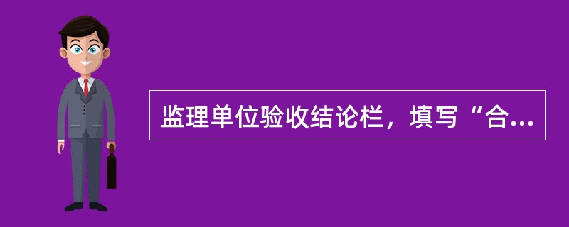 监理单位验收结论栏，填写“合格”或“不合格”，由（）签认，并加盖岗位资格章。