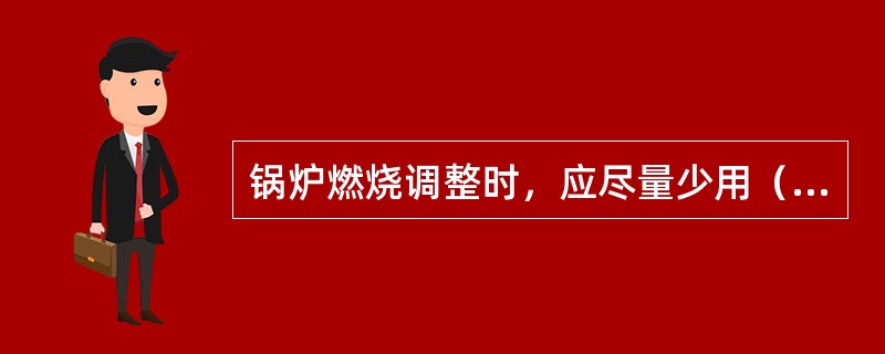 锅炉燃烧调整时，应尽量少用（），因为它会缩短火焰行程，不利于煤粉燃尽。