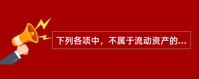 下列各项中，不属于流动资产的是（）。