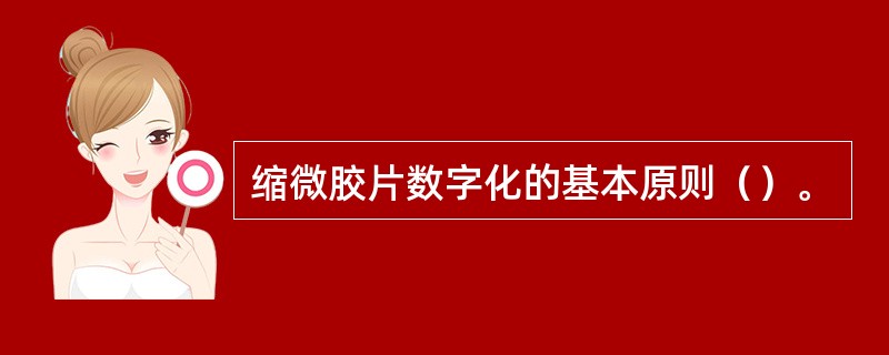 缩微胶片数字化的基本原则（）。