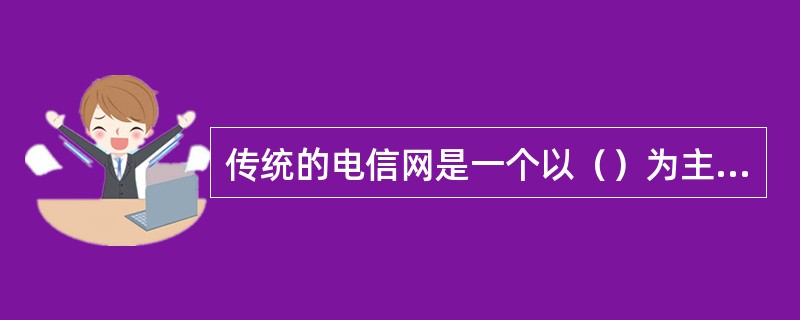 传统的电信网是一个以（）为主体，以保障用户话音业务为主要目标的通信网络。