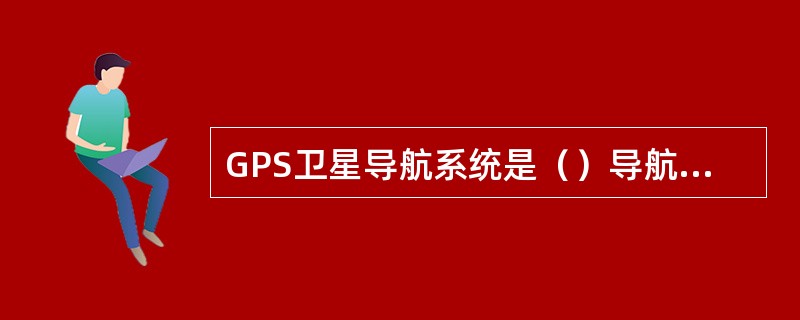 GPS卫星导航系统是（）导航系统。