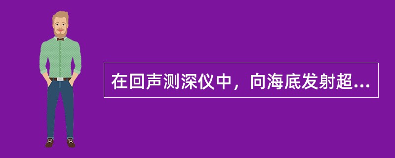 在回声测深仪中，向海底发射超声波脉冲的设备是（）。