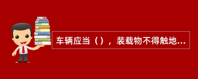 车辆应当（），装载物不得触地拖行。车辆装载物易掉落、遗洒或者飘散的，应当采取厢式