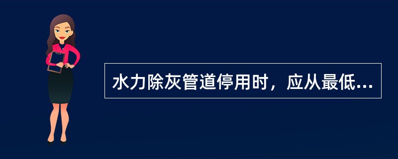 水力除灰管道停用时，应从最低点放出管内的灰浆。