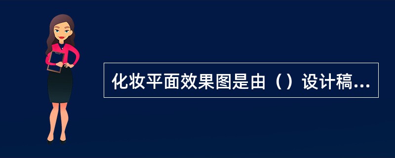 化妆平面效果图是由（）设计稿表现出来，以体现各类化妆造型的特点。