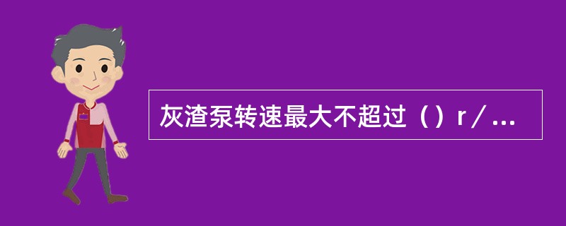 灰渣泵转速最大不超过（）r／min。