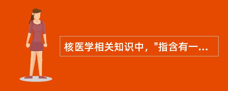 核医学相关知识中，"指含有一个或多个放射性原子而用于诊断和治疗的药物"属于（）