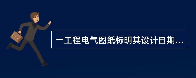 一工程电气图纸标明其设计日期为2011年8月，此设计图纸于2012年2月报审于施