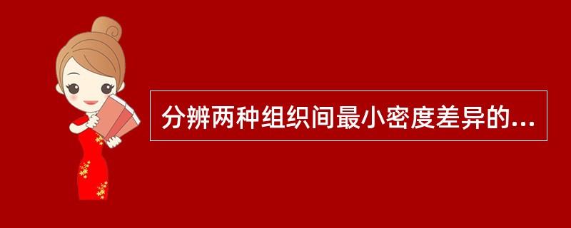 分辨两种组织间最小密度差异的能力（）