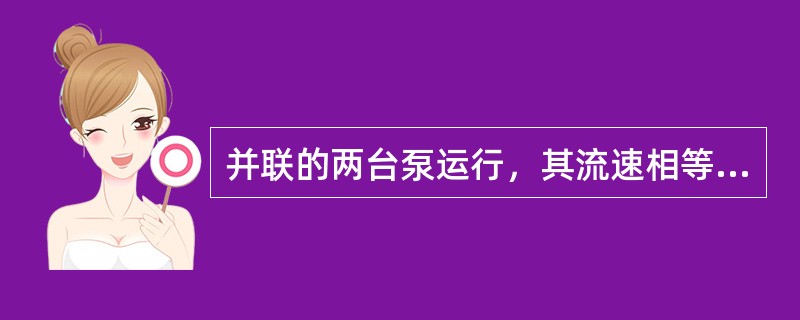 并联的两台泵运行，其流速相等。（）