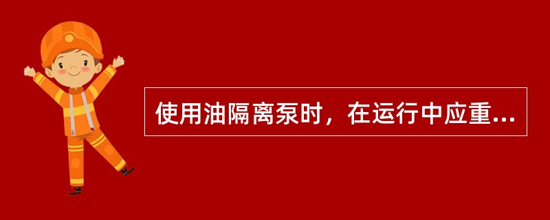 使用油隔离泵时，在运行中应重点监视（），以保证该系统的正常运行。