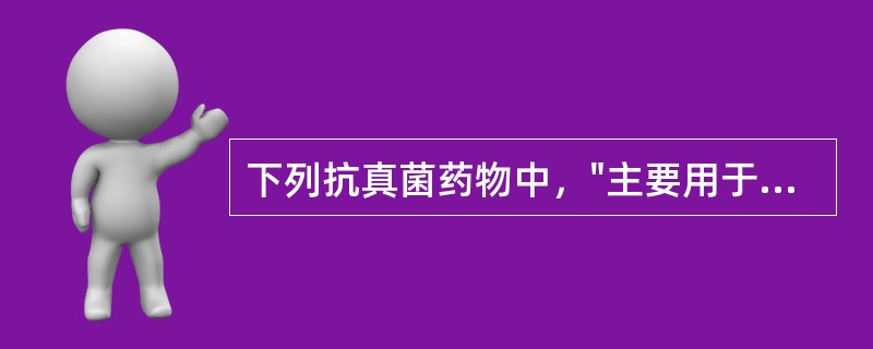 下列抗真菌药物中，"主要用于治疗全身性深部真菌感染"属于（）