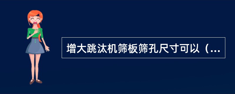 增大跳汰机筛板筛孔尺寸可以（）水流的阻力，加大下降水流的吸啜力和（）。