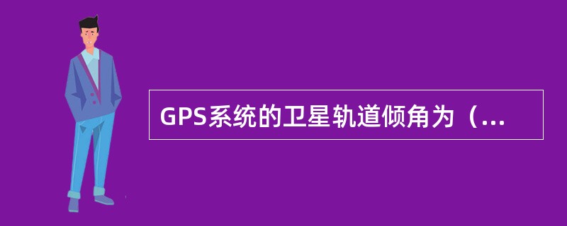 GPS系统的卫星轨道倾角为（），每颇卫星在其圆形轨道上的运行周期均为（）。