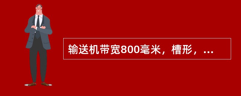 输送机带宽800毫米，槽形，用于输送铁矿石，输送机的倾角为向上20°，速度1.6