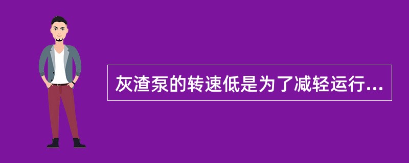 灰渣泵的转速低是为了减轻运行中的磨损。