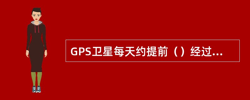 GPS卫星每天约提前（）经过某一地区上空。