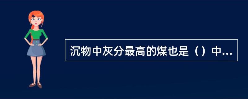 沉物中灰分最高的煤也是（）中灰分（）的煤。