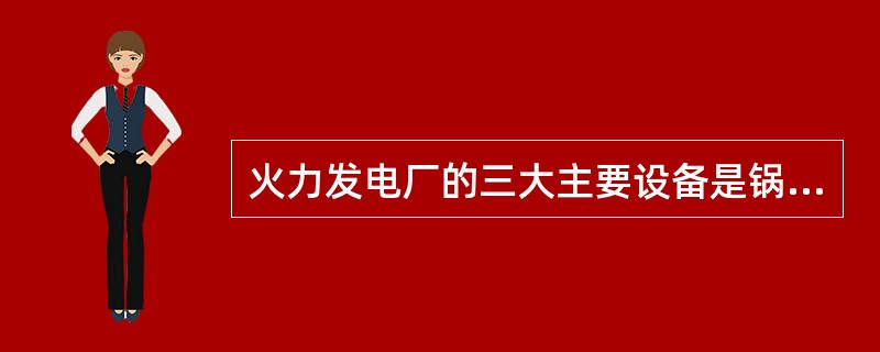 火力发电厂的三大主要设备是锅炉、汽轮机和发电机。