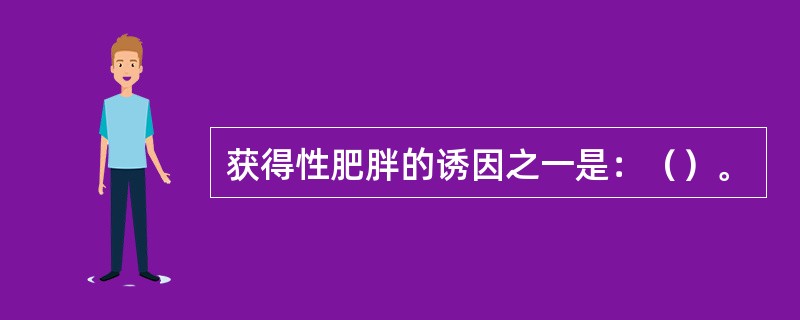 获得性肥胖的诱因之一是：（）。