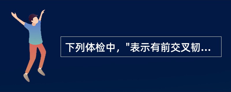 下列体检中，"表示有前交叉韧带松弛"属于（）