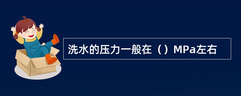 洗水的压力一般在（）MPa左右