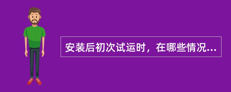 安装后初次试运时，在哪些情况下禁止启动柱塞泵及其高压清洗泵？。