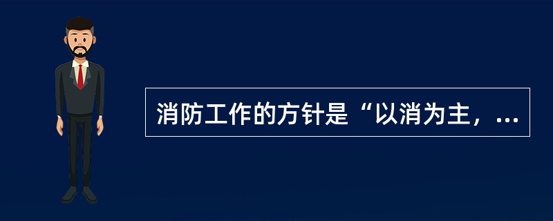 消防工作的方针是“以消为主，以防为辅”。