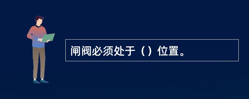 闸阀必须处于（）位置。