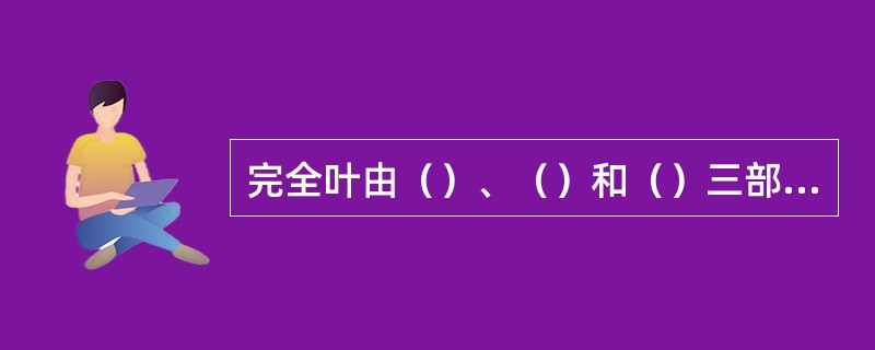 完全叶由（）、（）和（）三部分组成。