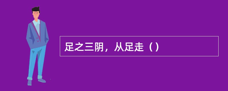 足之三阴，从足走（）