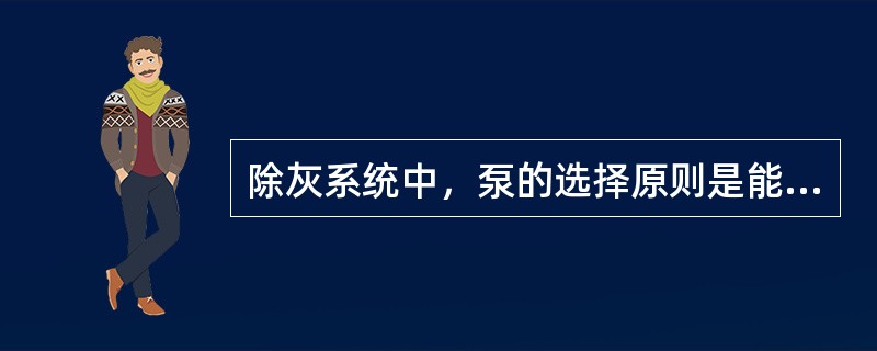 除灰系统中，泵的选择原则是能使设备在系统中安全经济运行。