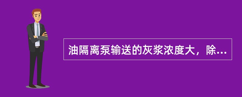 油隔离泵输送的灰浆浓度大，除灰用水省。