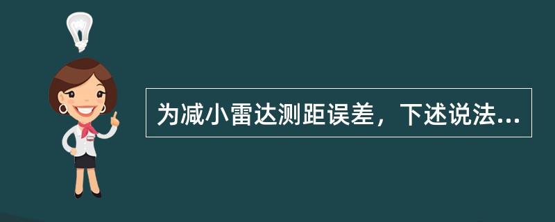 为减小雷达测距误差，下述说法（）是错误的。