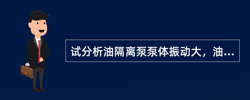 试分析油隔离泵泵体振动大，油水分离罐温度高的现象、原因及处理方法。