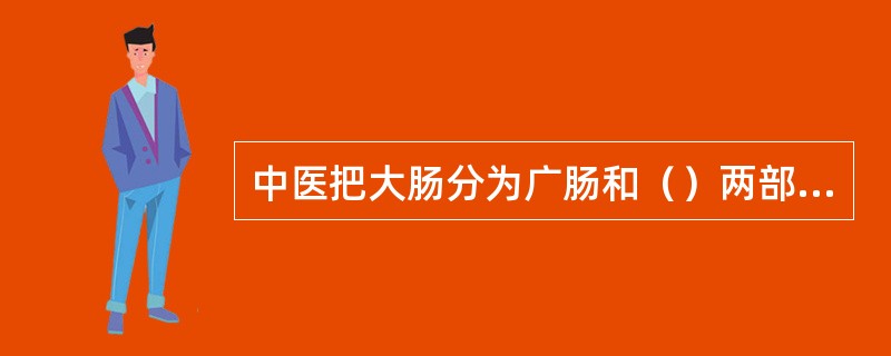 中医把大肠分为广肠和（）两部分。