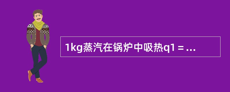 1kg蒸汽在锅炉中吸热q1＝2.51×103kJ／kg，蒸汽通过汽轮机做功后在凝