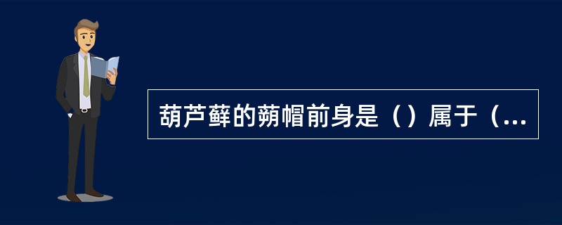 葫芦藓的蒴帽前身是（）属于（）部分。