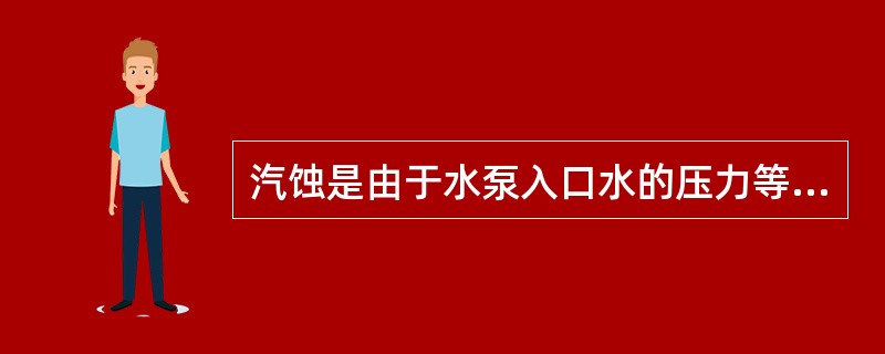汽蚀是由于水泵入口水的压力等于甚至低于该处水温对应的饱和压力。