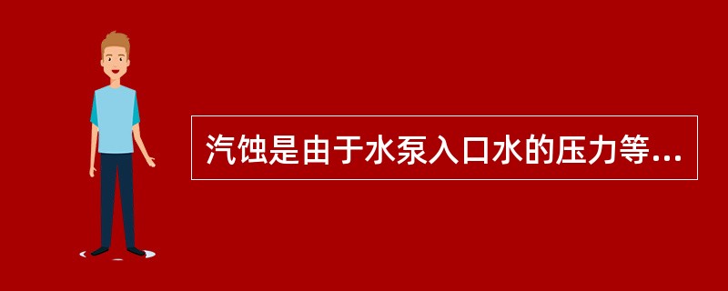 汽蚀是由于水泵入口水的压力等于甚至低于该处水温对应的饱和压力。