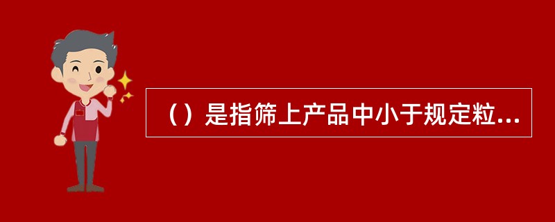 （）是指筛上产品中小于规定粒度下限部分的质量百分数。