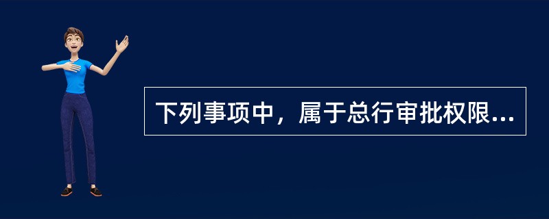 下列事项中，属于总行审批权限的有（）。