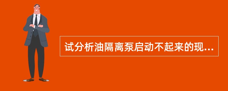 试分析油隔离泵启动不起来的现象、原因及处理方法。