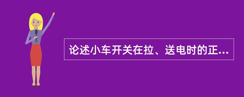 论述小车开关在拉、送电时的正确操作步骤？说明其原因？