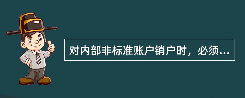 对内部非标准账户销户时，必须满足以下条件才能办理销户：（）。