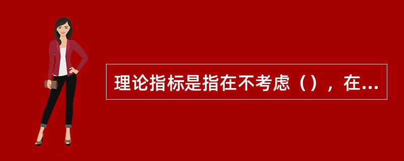 理论指标是指在不考虑（），在理想条件下所得到的最佳指标。