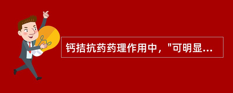 钙拮抗药药理作用中，"可明显降低心肌收缩性；又可扩张血管，使心脏后负荷降低，从而